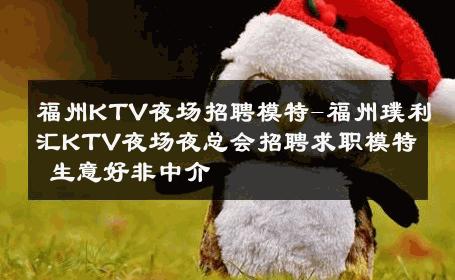福州KTV夜场招聘模特-福州璞利汇KTV夜场夜总会招聘求职模特 生意好非中介