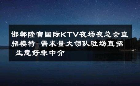 邯郸隆宫国际KTV夜场夜总会直招模特-需求量大领队驻场直招 生意好非中介