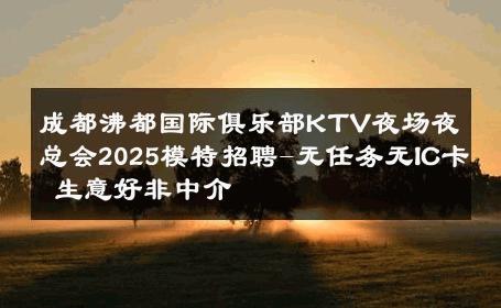 成都沸都国际俱乐部KTV夜场夜总会2025模特招聘-无任务无IC卡 生意好非中介