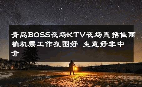 青岛BOSS夜场KTV夜场直招佳丽-报销机票工作氛围好 生意好非中介