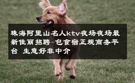 珠海阿里山名人ktv夜场夜场最新佳丽招聘-包食宿正规商务平台 生意好非中介
