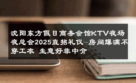沈阳东方假日商务会馆KTV夜场夜总会2025直招礼仪-房间爆满不穿工衣 生意好非中介