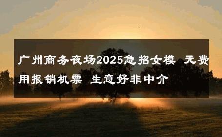 广州商务夜场2025急招女模-无费用报销机票 生意好非中介