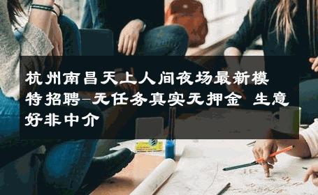 杭州南昌天上人间夜场最新模特招聘-无任务真实无押金 生意好非中介
