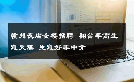 赣州夜店女模招聘-翻台率高生意火爆 生意好非中介