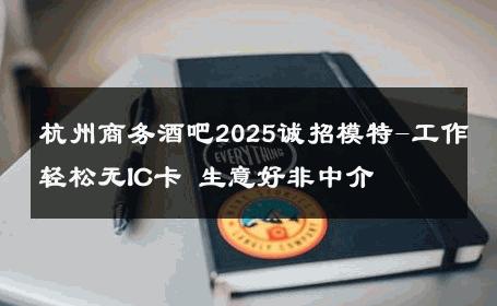 杭州商务酒吧2025诚招模特-工作轻松无IC卡 生意好非中介