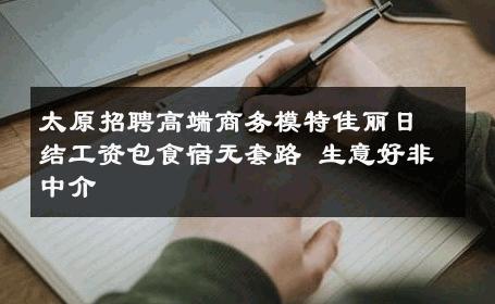 太原招聘高端商务模特佳丽日结工资包食宿无套路 生意好非中介