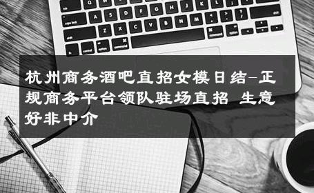 杭州商务酒吧直招女模日结-正规商务平台领队驻场直招 生意好非中介