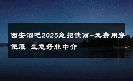 西安酒吧2025急招佳丽-无费用穿便服 生意好非中介