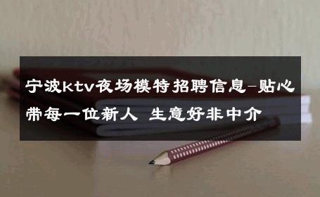 宁波ktv夜场模特招聘信息-贴心带每一位新人 生意好非中介