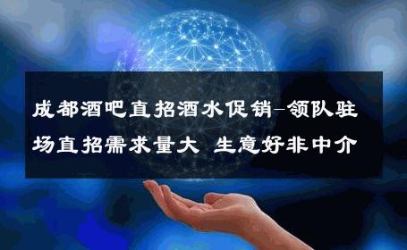 成都酒吧直招酒水促销-领队驻场直招需求量大 生意好非中介