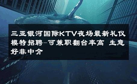 三亚银河国际KTV夜场最新礼仪模特招聘-可兼职翻台率高 生意好非中介