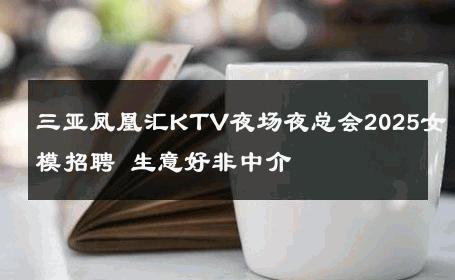 三亚凤凰汇KTV夜场夜总会2025女模招聘 生意好非中介