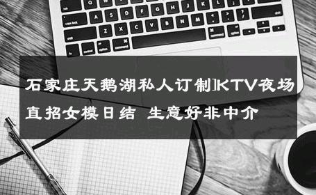 石家庄天鹅湖私人订制]KTV夜场直招女模日结 生意好非中介