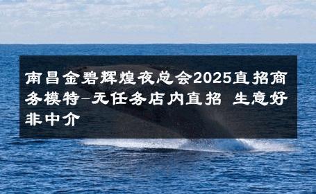 南昌金碧辉煌夜总会2025直招商务模特-无任务店内直招 生意好非中介