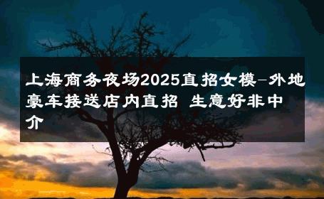 上海商务夜场2025直招女模-外地豪车接送店内直招 生意好非中介