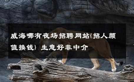 威海哪有夜场招聘网站{招人颜值换钱} 生意好非中介