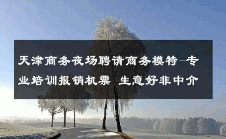 天津商务夜场聘请商务模特-专业培训报销机票 生意好非中介