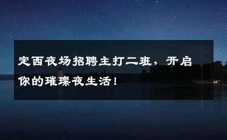 定西夜场招聘主打二班，开启你的璀璨夜生活！