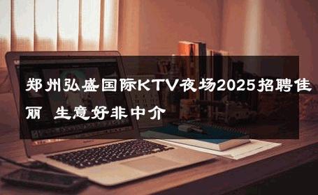 郑州弘盛国际KTV夜场2025招聘佳丽 生意好非中介