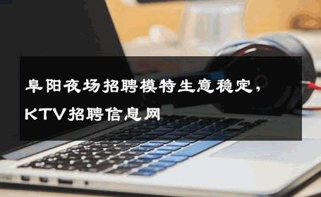 阜阳夜场招聘模特生意稳定，KTV招聘信息网
