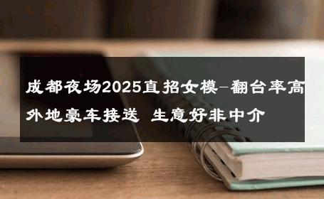 成都夜场2025直招女模-翻台率高外地豪车接送 生意好非中介