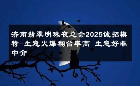 济南翡翠明珠夜总会2025诚招模特-生意火爆翻台率高 生意好非中介