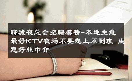 聊城夜总会招聘模特-本地生意最好KTV夜场不要愁上不到班 生意好非中介