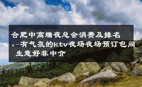 合肥中高端夜总会消费及排名,-有气氛的ktv夜场夜场预订包间 生意好非中介