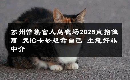 苏州常熟富人岛夜场2025直招佳丽-无IC卡梦想靠自己 生意好非中介