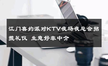 江门喜约派对KTV夜场夜总会招揽礼仪 生意好非中介