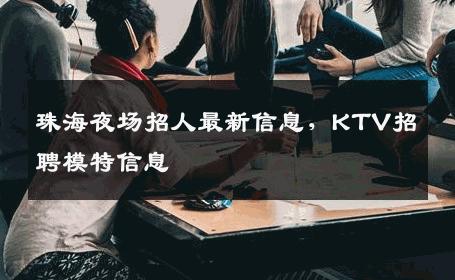 珠海夜场招人最新信息，KTV招聘模特信息