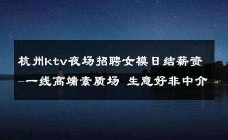 杭州ktv夜场招聘女模日结薪资-一线高端素质场 生意好非中介