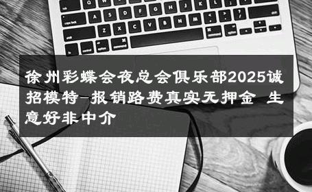 徐州彩蝶会夜总会俱乐部2025诚招模特-报销路费真实无押金 生意好非中介