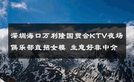 深圳海口万利隆国贸会KTV夜场俱乐部直招女模 生意好非中介