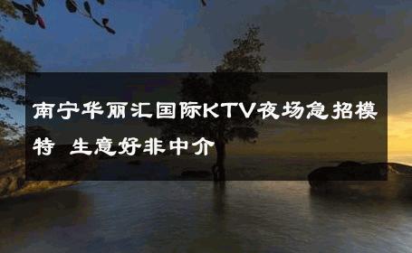 南宁华丽汇国际KTV夜场急招模特 生意好非中介