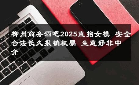 柳州商务酒吧2025直招女模-安全合法长久报销机票 生意好非中介