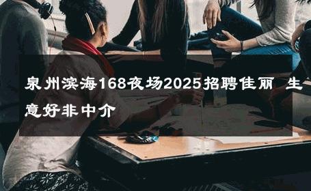 泉州滨海168夜场2025招聘佳丽 生意好非中介
