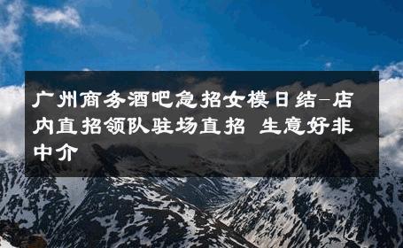广州商务酒吧急招女模日结-店内直招领队驻场直招 生意好非中介