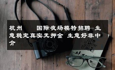 杭州萬麗国际夜场模特招聘-生意稳定真实无押金 生意好非中介