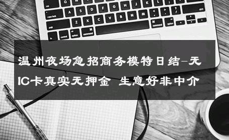 温州夜场急招商务模特日结-无IC卡真实无押金 生意好非中介