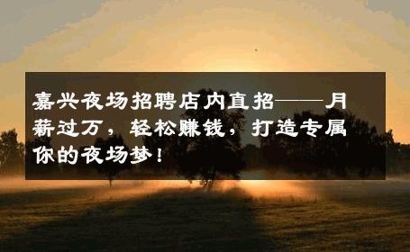 嘉兴夜场招聘店内直招——月薪过万，轻松赚钱，打造专属你的夜场梦！
