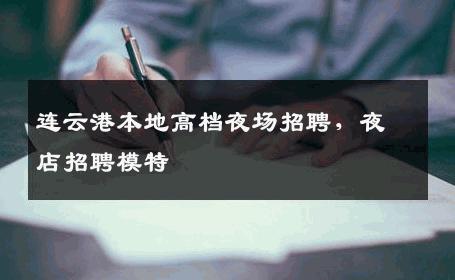 连云港本地高档夜场招聘，夜店招聘模特