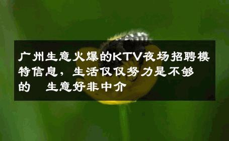 广州生意火爆的KTV夜场招聘模特信息，生活仅仅努力是不够的  生意好非中介