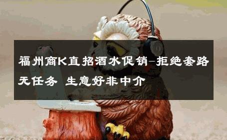 福州商K直招酒水促销-拒绝套路无任务 生意好非中介