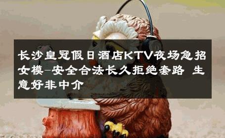 长沙皇冠假日酒店KTV夜场急招女模-安全合法长久拒绝套路 生意好非中介