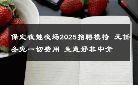 保定夜魅夜场2025招聘模特-无任务免一切费用 生意好非中介
