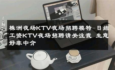 株洲夜场KTV夜场招聘模特-日结工资KTV夜场招聘请关注我 生意好非中介