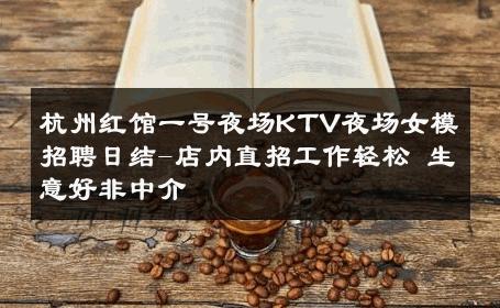 杭州红馆一号夜场KTV夜场女模招聘日结-店内直招工作轻松 生意好非中介