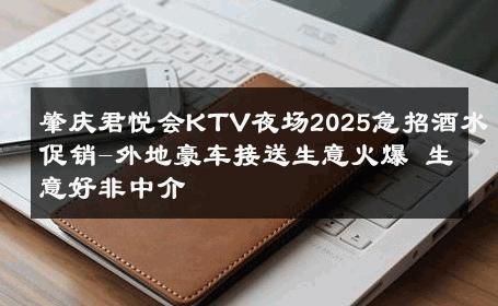 肇庆君悦会KTV夜场2025急招酒水促销-外地豪车接送生意火爆 生意好非中介